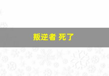 叛逆者 死了